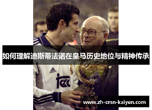 如何理解迪斯蒂法诺在皇马历史地位与精神传承