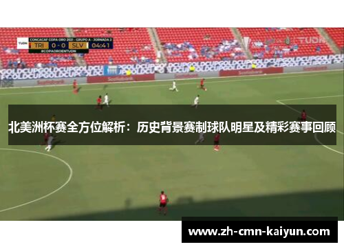 北美洲杯赛全方位解析：历史背景赛制球队明星及精彩赛事回顾