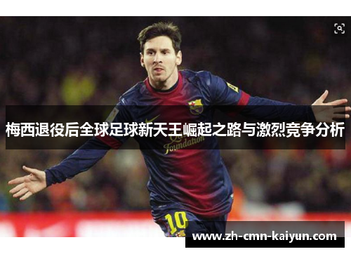 梅西退役后全球足球新天王崛起之路与激烈竞争分析