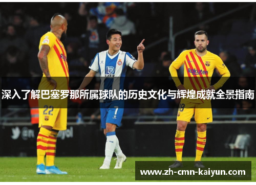 深入了解巴塞罗那所属球队的历史文化与辉煌成就全景指南
