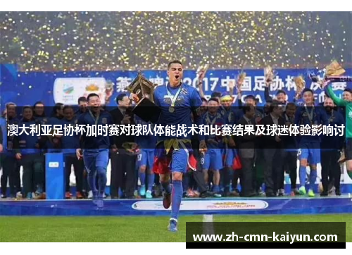澳大利亚足协杯加时赛对球队体能战术和比赛结果及球迷体验影响讨