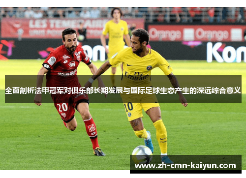 全面剖析法甲冠军对俱乐部长期发展与国际足球生态产生的深远综合意义