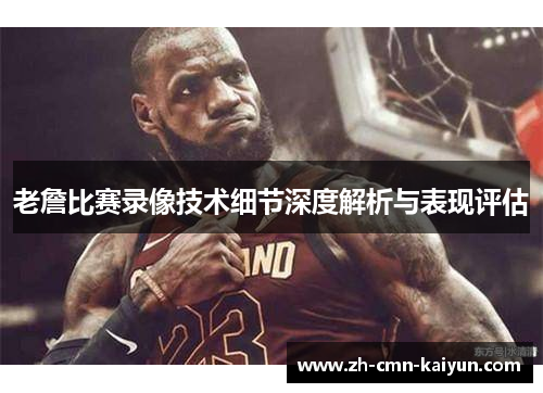 老詹比赛录像技术细节深度解析与表现评估