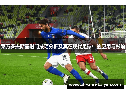 莱万多夫斯基射门技巧分析及其在现代足球中的应用与影响