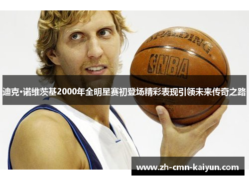 迪克·诺维茨基2000年全明星赛初登场精彩表现引领未来传奇之路