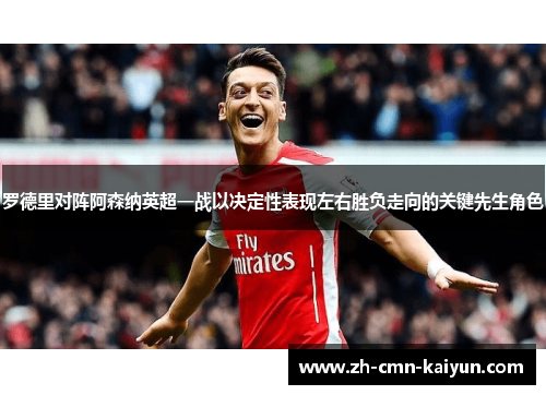 罗德里对阵阿森纳英超一战以决定性表现左右胜负走向的关键先生角色