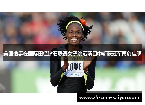美国选手在国际田径钻石联赛女子跳远项目中斩获冠军再创佳绩
