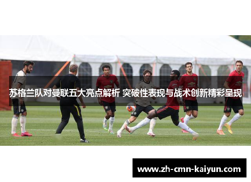 苏格兰队对曼联五大亮点解析 突破性表现与战术创新精彩呈现